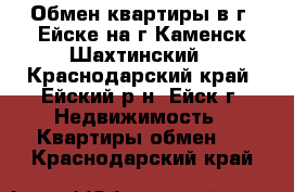 Обмен квартиры в г. Ейске на г.Каменск-Шахтинский - Краснодарский край, Ейский р-н, Ейск г. Недвижимость » Квартиры обмен   . Краснодарский край